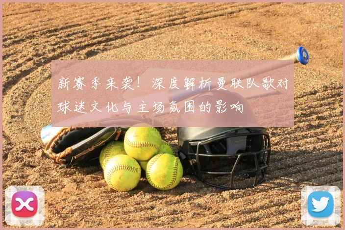 新赛季来袭！深度解析曼联队歌对球迷文化与主场氛围的影响