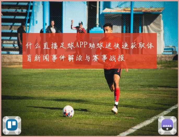 什么直播足球APP助球迷快速获取体育新闻事件解读与赛事战报