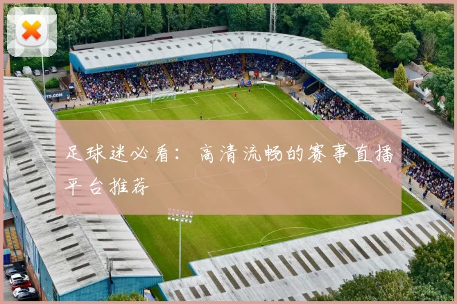 足球迷必看:高清流畅的赛事直播平台推荐