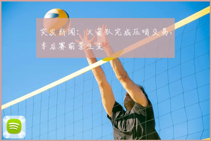 突发新闻：火箭队完成压哨交易，季后赛前景生变