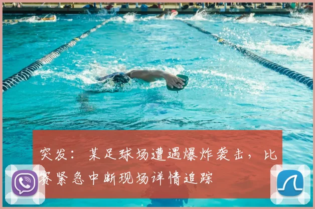 突发：某足球场遭遇爆炸袭击，比赛紧急中断现场详情追踪