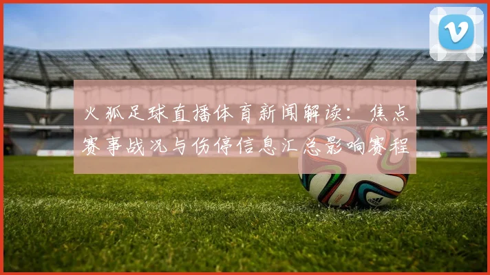 火狐足球直播体育新闻解读：焦点赛事战况与伤停信息汇总影响赛程安排