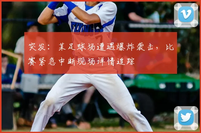 突发：某足球场遭遇爆炸袭击，比赛紧急中断现场详情追踪