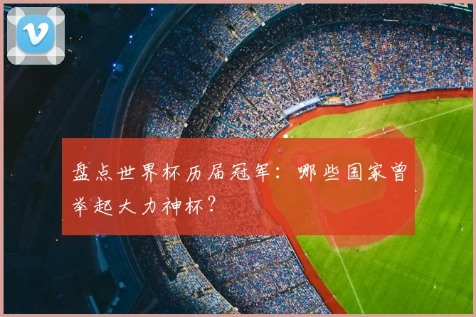 盘点世界杯历届冠军：哪些国家曾举起大力神杯？