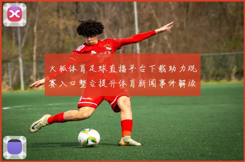 火狐体育足球直播平台下载助力观赛入口整合提升体育新闻事件解读可用性