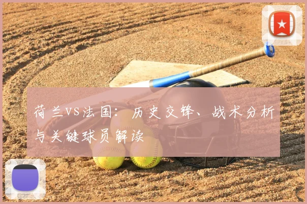 荷兰vs法国：历史交锋、战术分析与关键球员解读