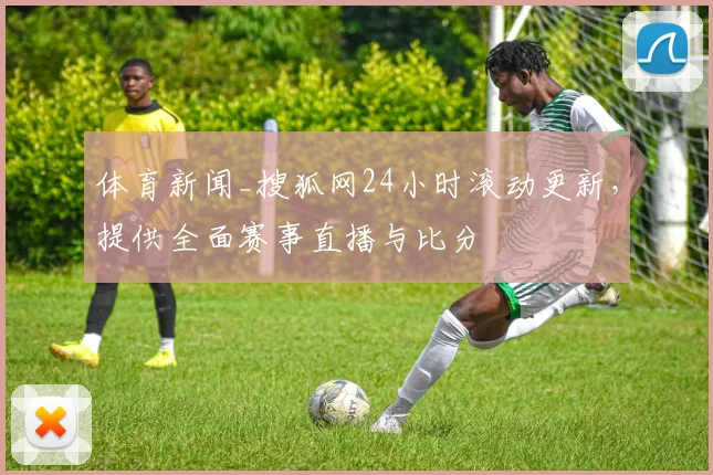 体育新闻_搜狐网24小时滚动更新，提供全面赛事直播与比分