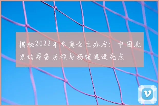 揭秘2022年冬奥会主办方：中国北京的筹备历程与场馆建设亮点