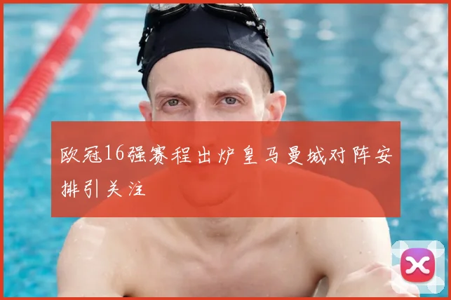 欧冠16强赛程出炉皇马曼城对阵安排引关注