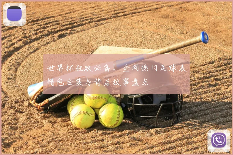 世界杯狂欢必备！全网热门足球表情包合集与背后故事盘点