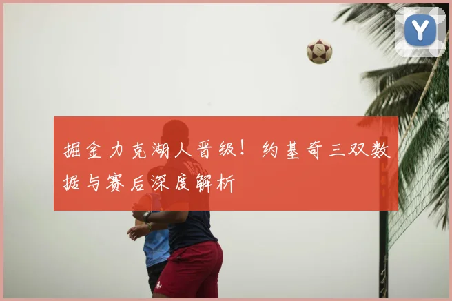 掘金力克湖人晋级！约基奇三双数据与赛后深度解析