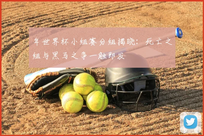 年世界杯小组赛分组揭晓：死亡之组与黑马之争一触即发