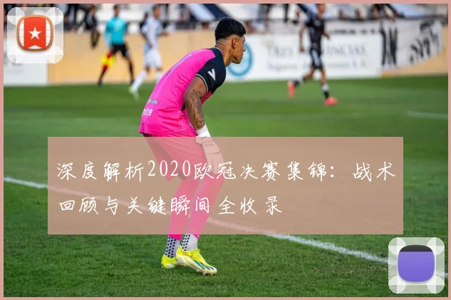 深度解析2020欧冠决赛集锦：战术回顾与关键瞬间全收录