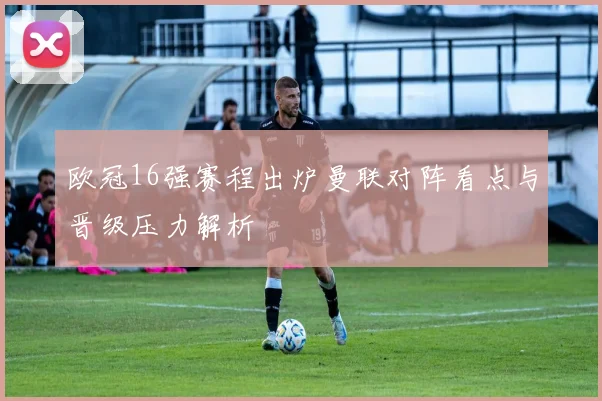 欧冠16强赛程出炉曼联对阵看点与晋级压力解析