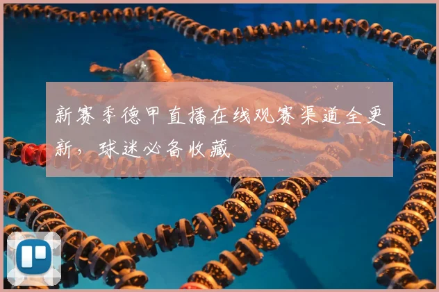 新赛季德甲直播在线观赛渠道全更新，球迷必备收藏