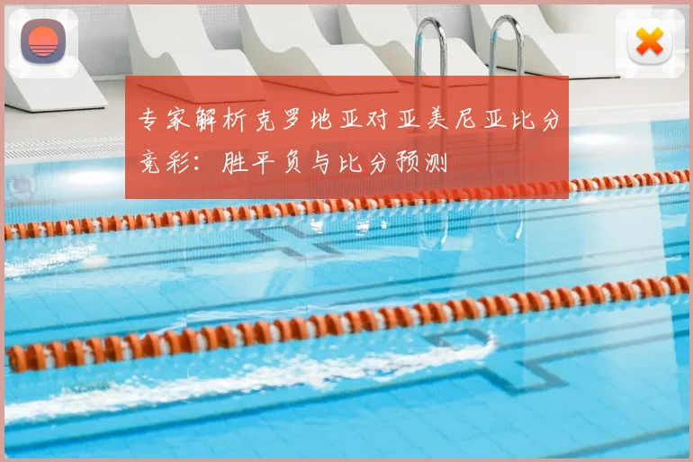专家解析克罗地亚对亚美尼亚比分竞彩：胜平负与比分预测