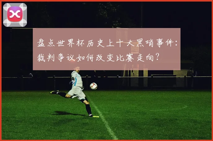 盘点世界杯历史上十大黑哨事件：裁判争议如何改变比赛走向？