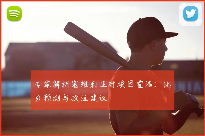 专家解析塞维利亚对埃因霍温：比分预测与投注建议