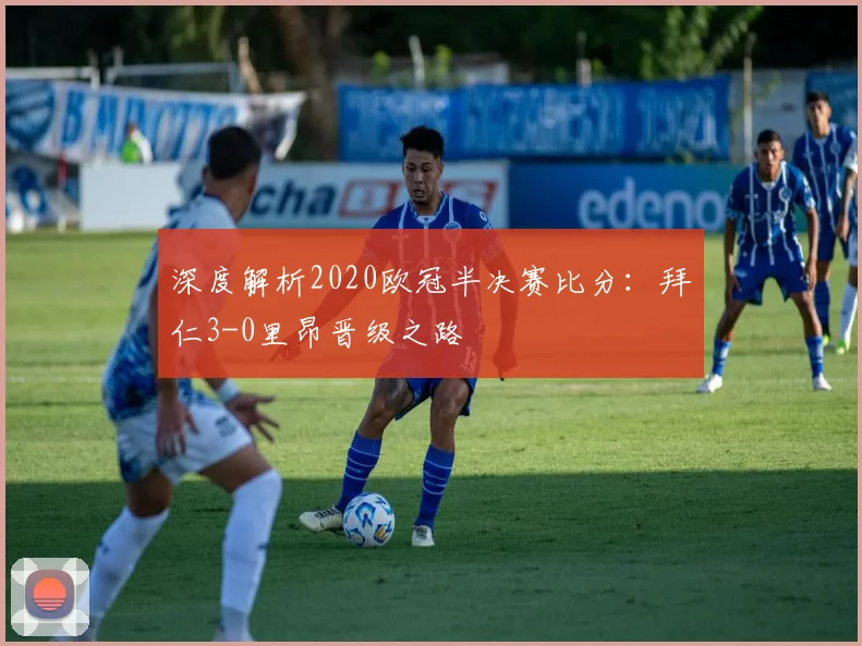 深度解析2020欧冠半决赛比分：拜仁3-0里昂晋级之路