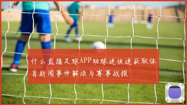 什么直播足球APP助球迷快速获取体育新闻事件解读与赛事战报