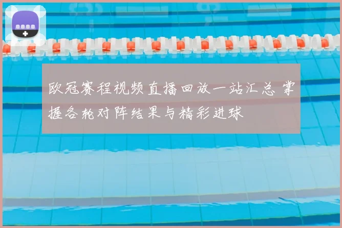 欧冠赛程视频直播回放一站汇总 掌握各轮对阵结果与精彩进球