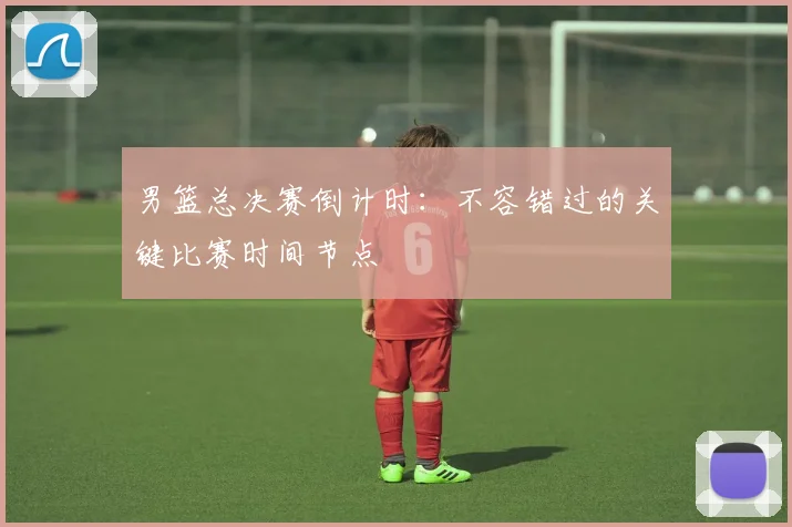 男篮总决赛倒计时：不容错过的关键比赛时间节点
