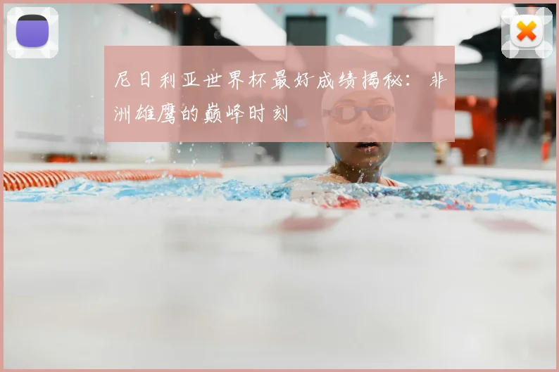 尼日利亚世界杯最好成绩揭秘：非洲雄鹰的巅峰时刻
