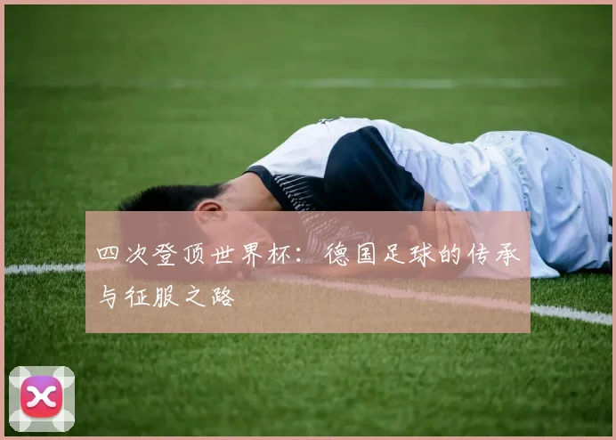 四次登顶世界杯：德国足球的传承与征服之路