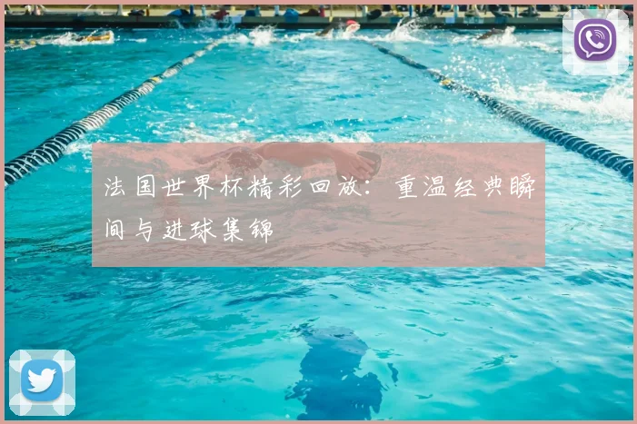 法国世界杯精彩回放：重温经典瞬间与进球集锦