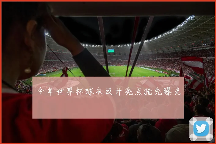 今年世界杯球衣设计亮点抢先曝光