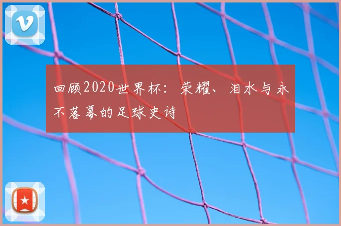 回顾2020世界杯：荣耀、泪水与永不落幕的足球史诗