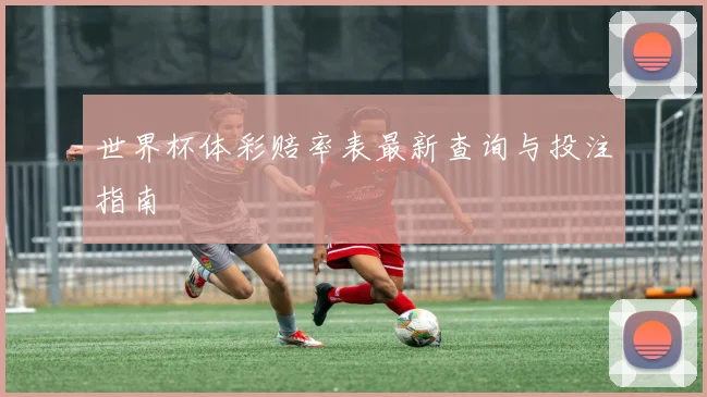 世界杯体彩赔率表最新查询与投注指南