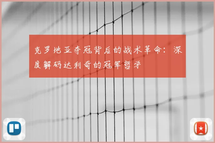 克罗地亚夺冠背后的战术革命:深度解码达利奇的冠军哲学