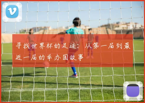寻找世界杯的足迹:从第一届到最近一届的举办国故事