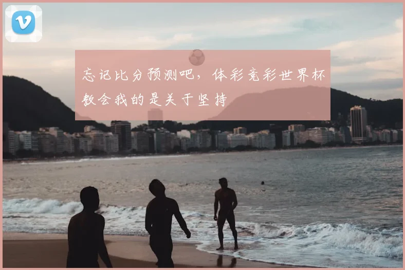 忘记比分预测吧,体彩竞彩世界杯教会我的是关于坚持