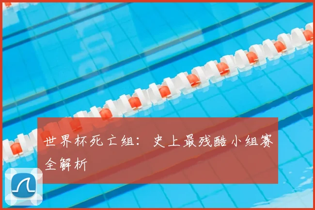 世界杯死亡组:史上最残酷小组赛全解析