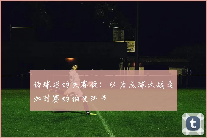 伪球迷的决赛夜：以为点球大战是加时赛的抽奖环节