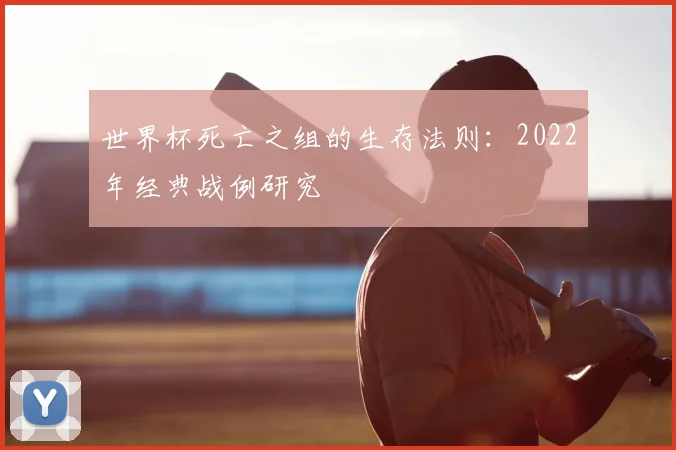 世界杯死亡之组的生存法则:2022年经典战例研究