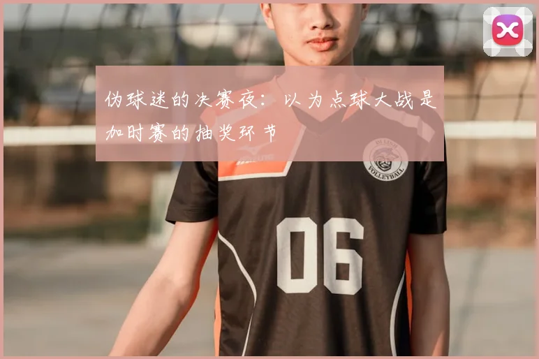 伪球迷的决赛夜：以为点球大战是加时赛的抽奖环节