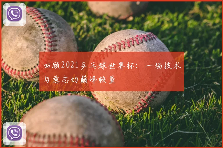 回顾2021乒乓球世界杯：一场技术与意志的巅峰较量