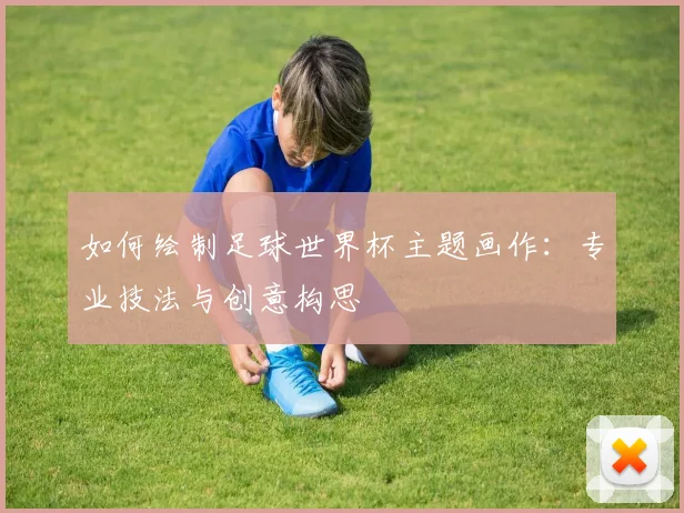 如何绘制足球世界杯主题画作：专业技法与创意构思