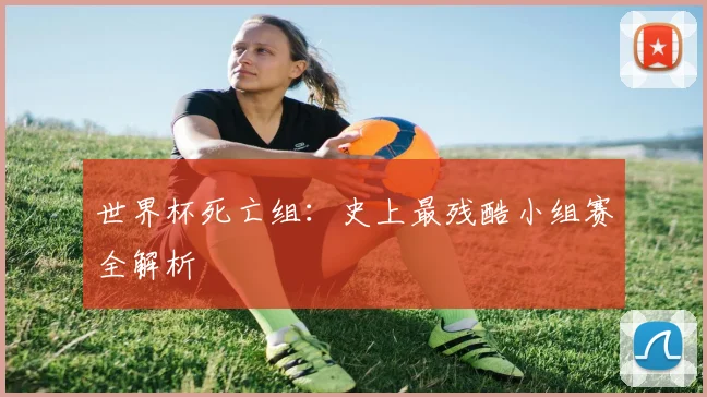 世界杯死亡组:史上最残酷小组赛全解析