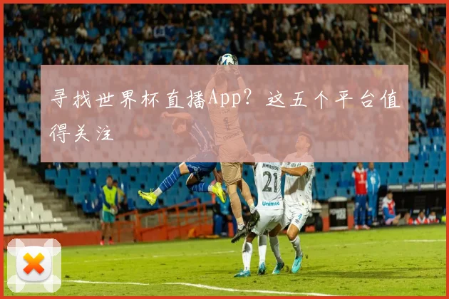 寻找世界杯直播App?这五个平台值得关注
