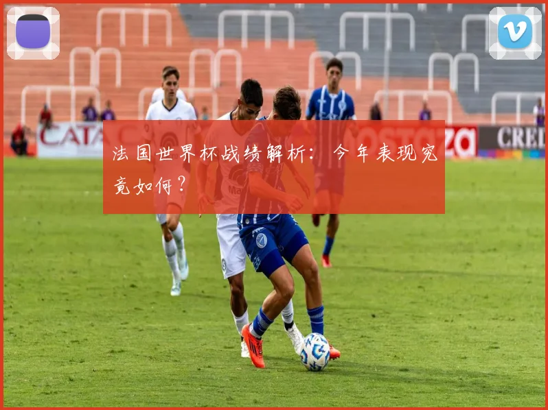 法国世界杯战绩解析：今年表现究竟如何？