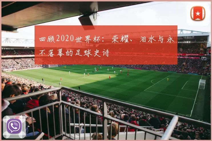 回顾2020世界杯：荣耀、泪水与永不落幕的足球史诗