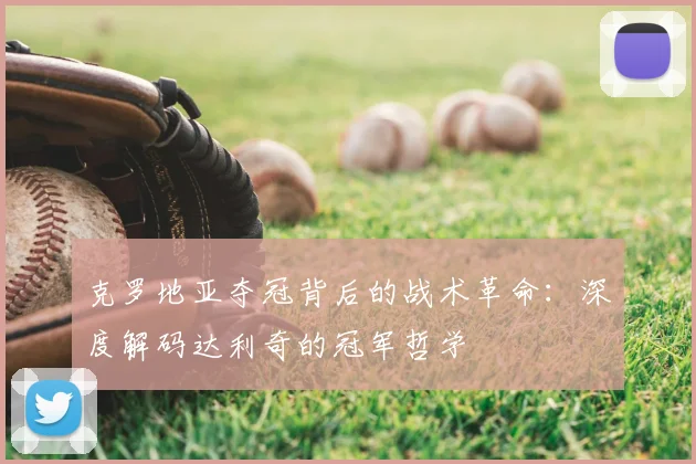 克罗地亚夺冠背后的战术革命:深度解码达利奇的冠军哲学