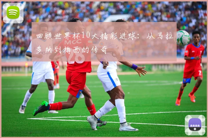 回顾世界杯10大精彩进球：从马拉多纳到梅西的传奇