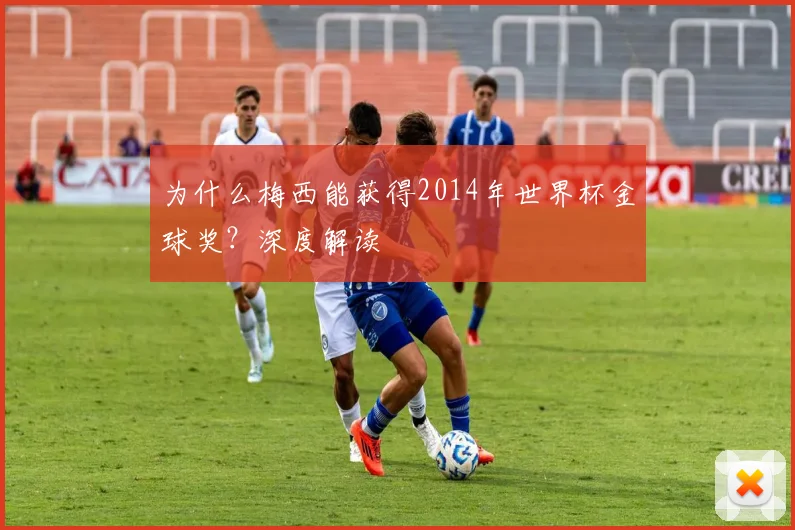 为什么梅西能获得2014年世界杯金球奖？深度解读