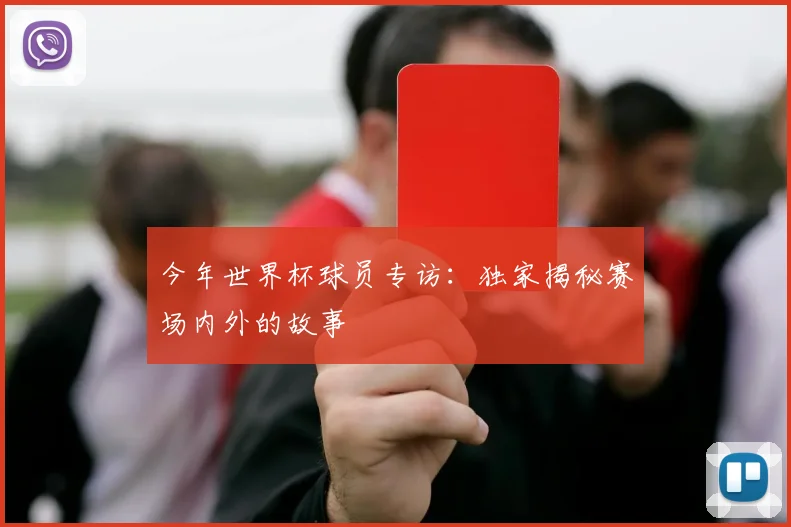 今年世界杯球员专访:独家揭秘赛场内外的故事