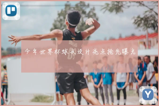 今年世界杯球衣设计亮点抢先曝光